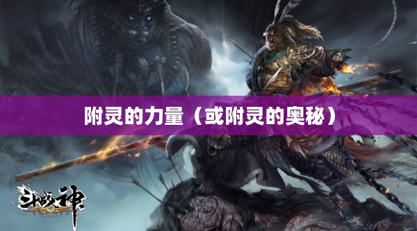 斗战神，附灵的奥秘与力量