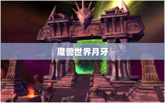 魔兽世界月牙,探索神秘世界的奇幻之旅 魔兽世界月牙,探索神秘世界的奇幻之旅