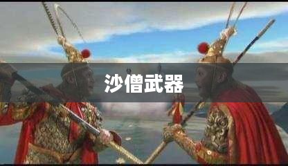 造梦西游3沙僧武器的奥秘与魅力