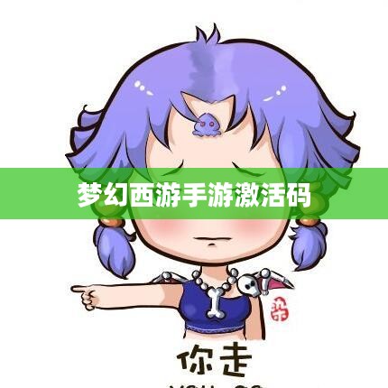 梦幻西游手游激活码,获取与使用指南 梦幻西游手游激活码,获取与使用指南