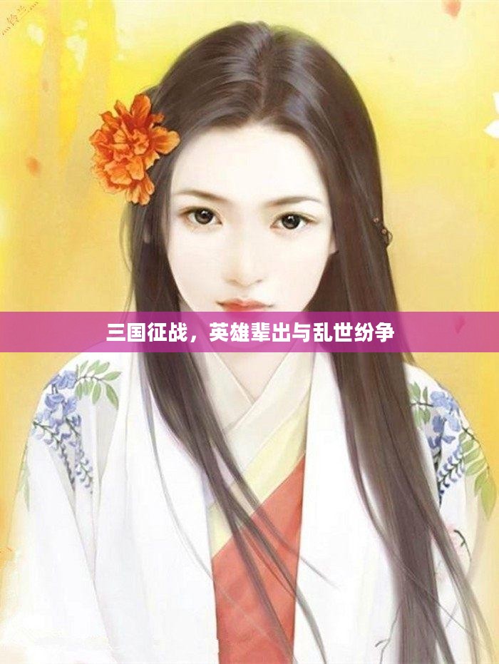 三国征战,英雄辈出与乱世纷争 三国征战,英雄辈出与乱世纷争