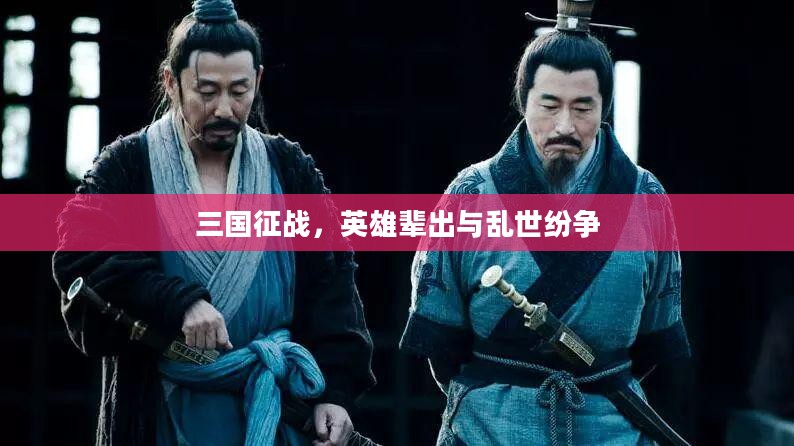 三国征战，英雄辈出与乱世纷争