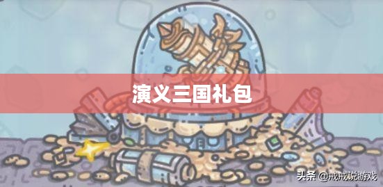 演义三国礼包，探索古代战争中的秘密宝藏