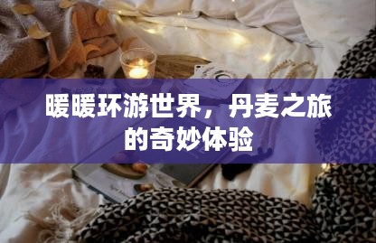 暖暖环游世界,丹麦之旅的奇妙体验 暖暖环游世界,丹麦之旅的奇妙体验