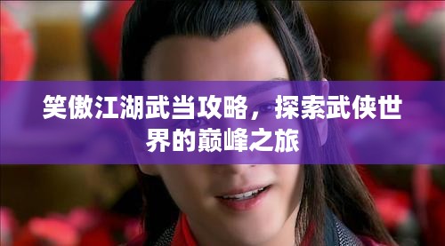 笑傲江湖武当攻略,探索武侠世界的巅峰之旅 笑傲江湖武当攻略,探索武侠世界的巅峰之旅