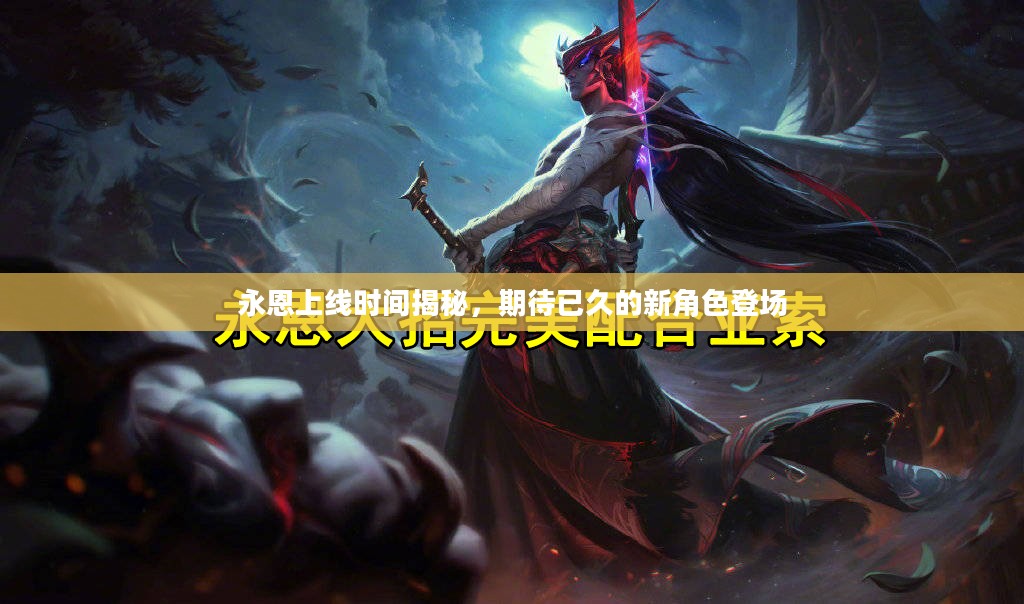 永恩上线时间揭秘,期待已久的新角色登场 永恩上线时间揭秘,期待已久的新角色登场