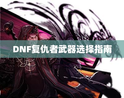DNF复仇者武器选择指南 DNF复仇者武器选择指南