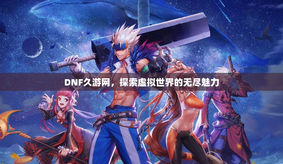 DNF久游网,探索虚拟世界的无尽魅力 DNF久游网,探索虚拟世界的无尽魅力