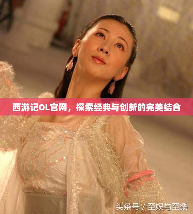 西游记OL官网，探索经典与创新的完美结合