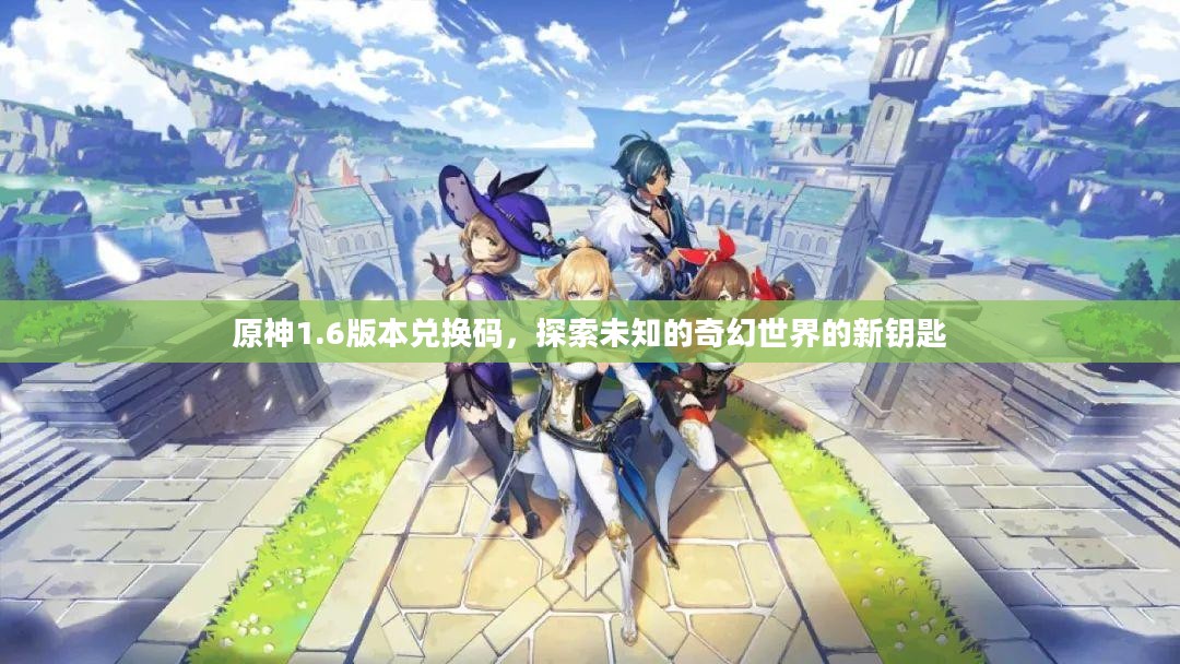 原神1.6版本兑换码,探索未知的奇幻世界的新钥匙 原神1.6版本兑换码,探索未知的奇幻世界的新钥匙