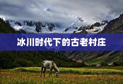 冰川时代下的古老村庄,生存与挑战 冰川时代下的古老村庄,生存与挑战