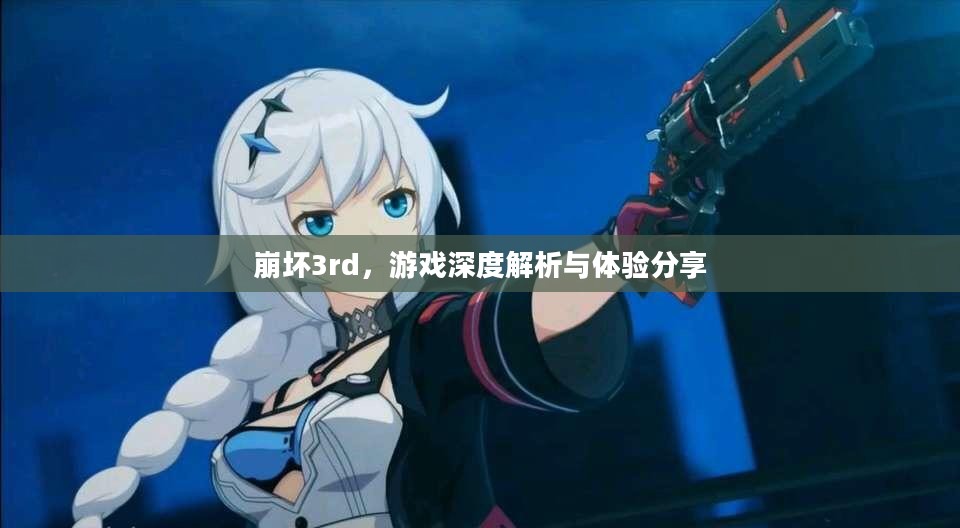 崩坏3rd，游戏深度解析与体验分享