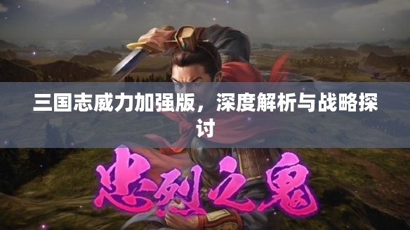 三国志威力加强版,深度解析与战略探讨 三国志威力加强版,深度解析与战略探讨