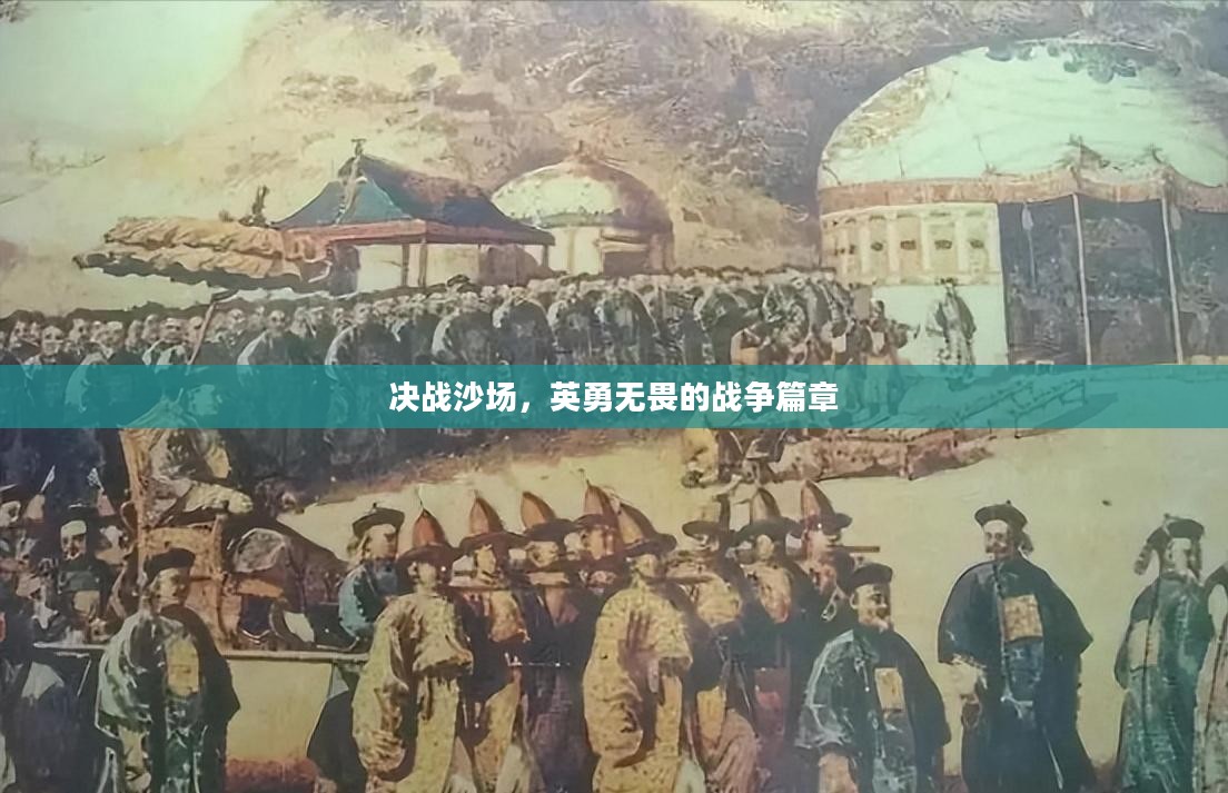 决战沙场,英勇无畏的战争篇章 决战沙场,英勇无畏的战争篇章