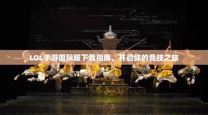 LOL手游国际服下载指南,开启你的竞技之旅 LOL手游国际服下载指南,开启你的竞技之旅