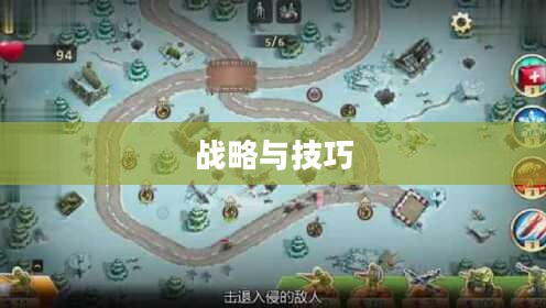 玩具塔防全面攻略，战略、技巧与秘籍