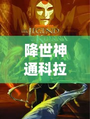 降世神通科拉传奇，英勇与智慧的交织