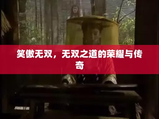 笑傲无双,无双之道的荣耀与传奇 笑傲无双,无双之道的荣耀与传奇