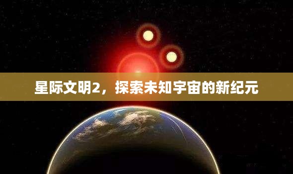 星际文明2，探索未知宇宙的新纪元