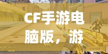 CF手游电脑版，游戏介绍与体验分享
