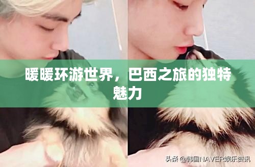 暖暖环游世界，巴西之旅的独特魅力