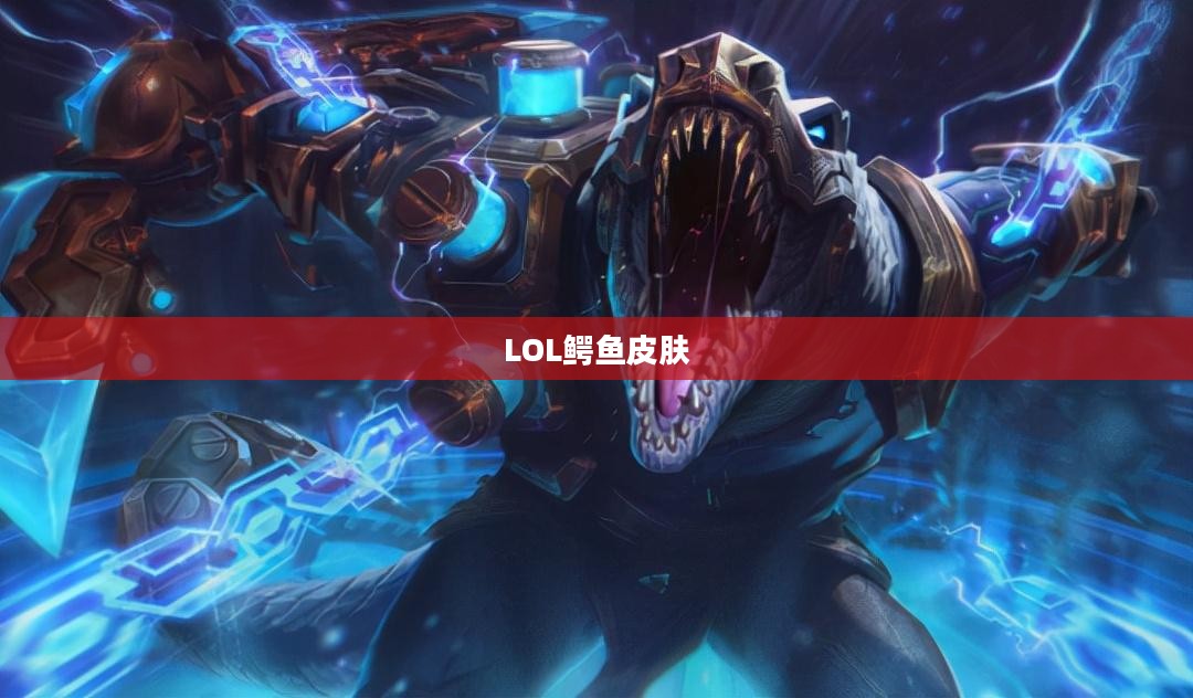 LOL鳄鱼皮肤的魅力与独特之处