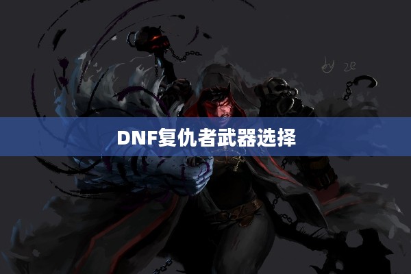 DNF复仇者武器选择攻略，如何搭配最适合的武器