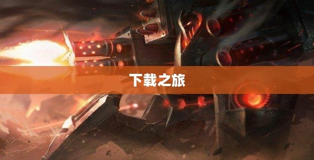 无畏战车,钢铁巨兽的下载之旅 无畏战车,钢铁巨兽的下载之旅