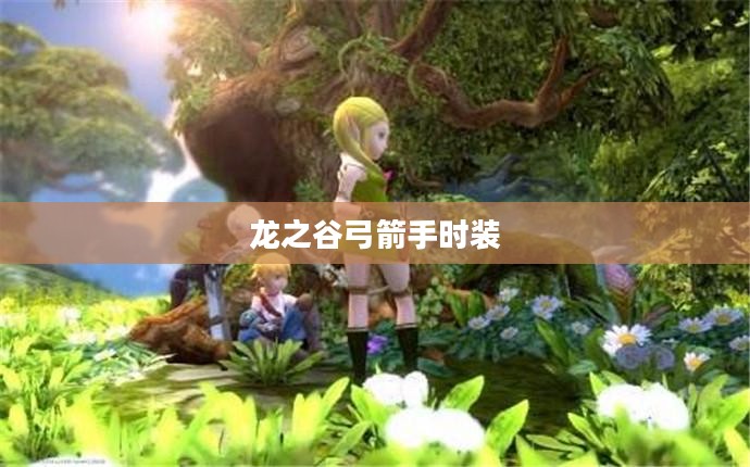 龙之谷弓箭手时装,时尚与力量的完美结合 龙之谷弓箭手时装,时尚与力量的完美结合