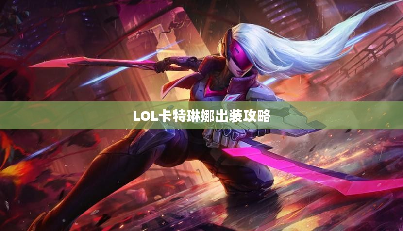 LOL卡特琳娜出装攻略，掌握核心装备，打造无敌战力