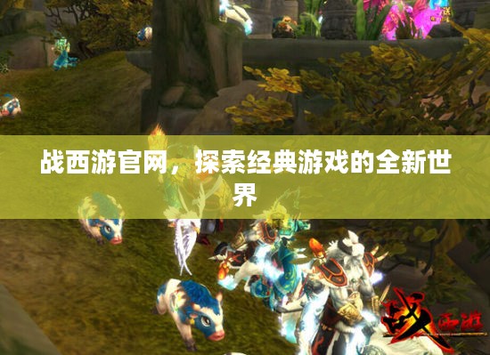 战西游官网，探索经典游戏的全新世界