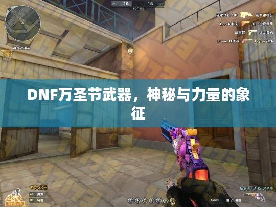DNF万圣节武器,神秘与力量的象征 DNF万圣节武器,神秘与力量的象征
