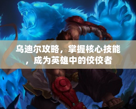 乌迪尔攻略，掌握核心技能，成为英雄中的佼佼者