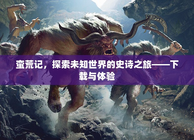 蛮荒记,探索未知世界的史诗之旅——下载与体验 蛮荒记,探索未知世界的史诗之旅——下载与体验