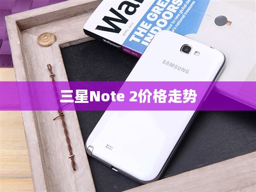 三星Note 2价格走势，过去、现在与未来