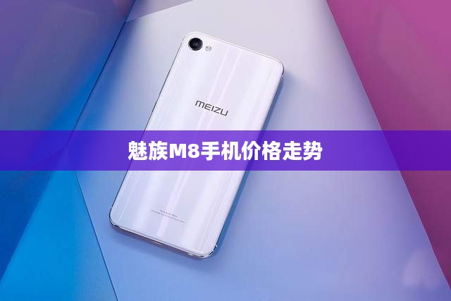 魅族M8手机价格走势，历史回顾、现状与未来展望