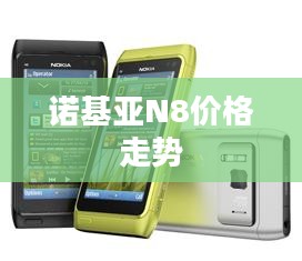 诺基亚N8价格走势，历史回顾、现状与未来展望