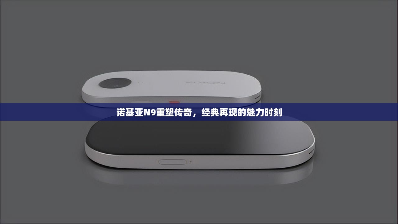 诺基亚N9重塑传奇，经典再现的魅力时刻