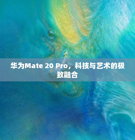 华为Mate 20 Pro，科技与艺术的极致融合