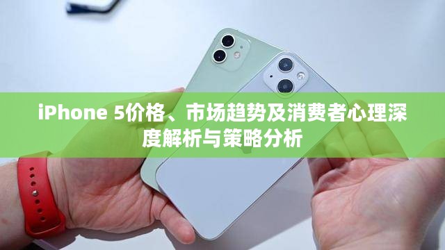 iPhone 5价格、市场趋势及消费者心理深度解析与策略分析