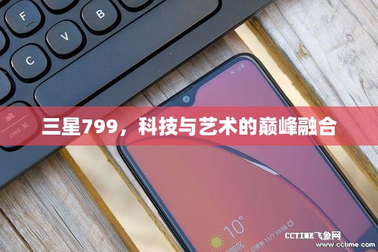 三星799,科技与艺术的巅峰融合 三星799,科技与艺术的巅峰融合