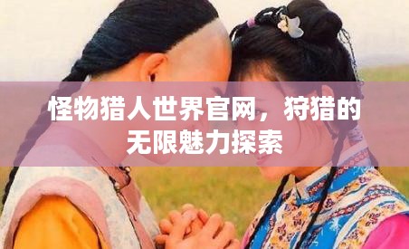 怪物猎人世界官网,狩猎的无限魅力探索 怪物猎人世界官网,狩猎的无限魅力探索