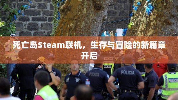 死亡岛Steam联机,生存与冒险的新篇章开启 死亡岛Steam联机,生存与冒险的新篇章开启