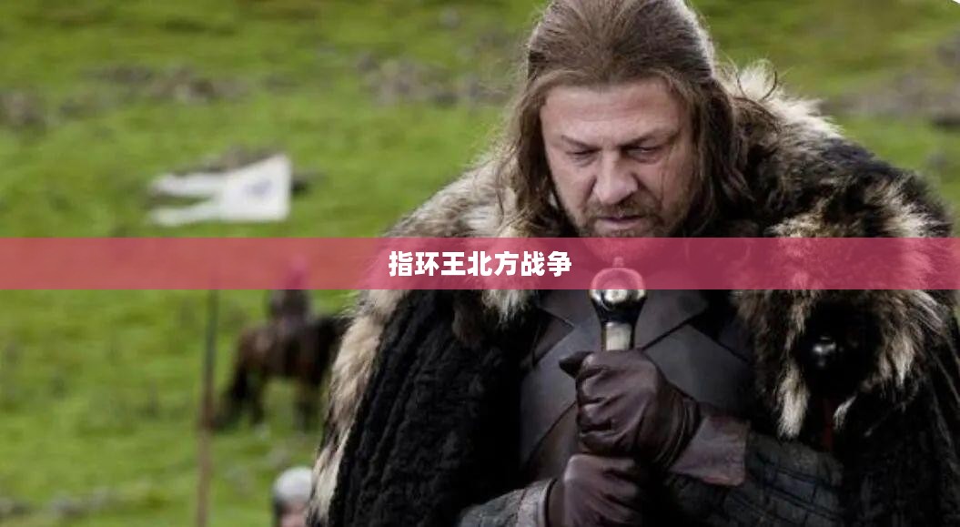 指环王北方战争，权力与荣耀的巅峰对决