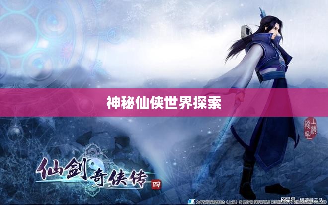 仙剑奇侠传4官网，神秘仙侠世界的探索之门