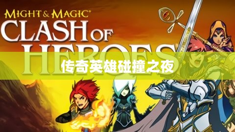 魔法门英雄交锋,传奇英雄碰撞之夜 魔法门英雄交锋,传奇英雄碰撞之夜