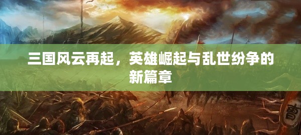 三国风云再起,英雄崛起与乱世纷争的新篇章 三国风云再起,英雄崛起与乱世纷争的新篇章