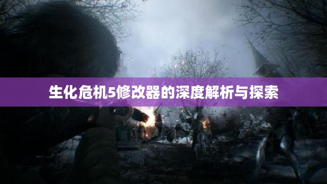 生化危机5修改器的深度解析与探索 生化危机5修改器的深度解析与探索