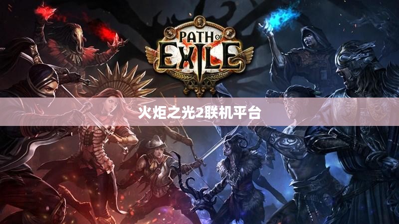 火炬之光2联机平台,游戏世界无限探索之旅 火炬之光2联机平台,游戏世界无限探索之旅