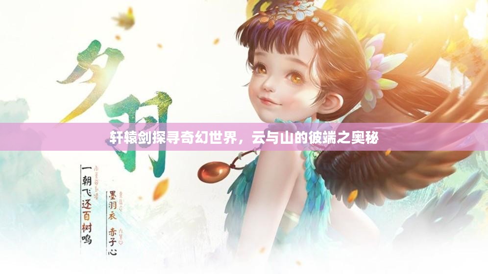 轩辕剑探寻奇幻世界,云与山的彼端之奥秘 轩辕剑探寻奇幻世界,云与山的彼端之奥秘